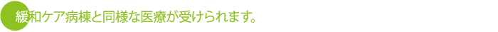 緩和ケア病棟と同等の医療が受けられます。