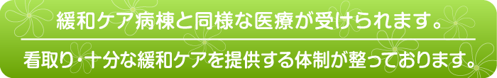 緩和ケア病棟と同等の医療が受けられます。看取り・十分な緩和ケアを提供する体制が整っております。