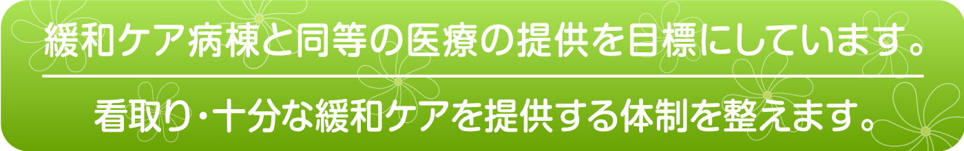 緩和ケア病棟と同等の医療の提供を目標にしています。看取り・十分な緩和ケアを提供する体制を整えます。