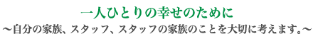 一人ひとりの幸せのために　自分の家族、スタッフ、スタッフの家族のことを大切に考えます。