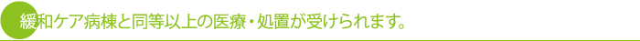緩和ケア病棟と同等以上の医療・処置が受けられます。